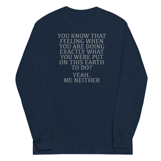 "You know that feeling when you are doing exactly what you were put on this earth to do? Yeah, Me Neither" printed on a navy men's long sleeve shirt laying on a flat surface