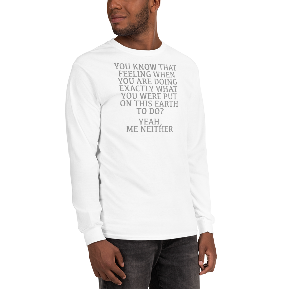 "You know that feeling when you are doing exactly what you were put on this earth to do? Yeah, Me Neither" printed on a white men's long sleeve shirt worn by a male