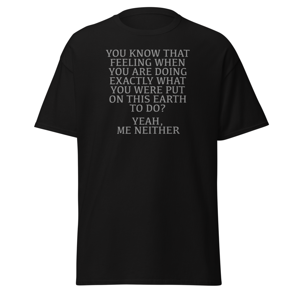 "You know that feeling when you are doing exactly what you were put on this earth to do? Yeah, Me Neither" printed on a black on an invisible body