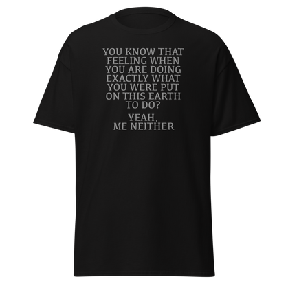 "You know that feeling when you are doing exactly what you were put on this earth to do? Yeah, Me Neither" printed on a black on an invisible body