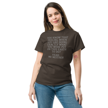 "You know that feeling when you are doing exactly what you were put on this earth to do? Yeah, Me Neither" printed on a dark chocolate unisex classic tee worn by a female