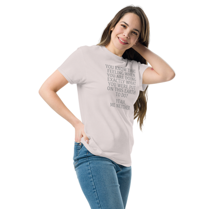 "You know that feeling when you are doing exactly what you were put on this earth to do? Yeah, Me Neither" printed on a ice grey unisex classic tee worn by a female