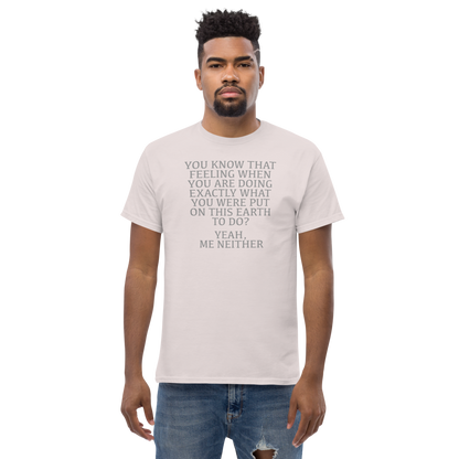 "You know that feeling when you are doing exactly what you were put on this earth to do? Yeah, Me Neither" printed on a ice grey unisex classic tee worn by a male