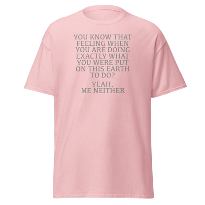 "You know that feeling when you are doing exactly what you were put on this earth to do? Yeah, Me Neither" printed on a light pink on an invisible body