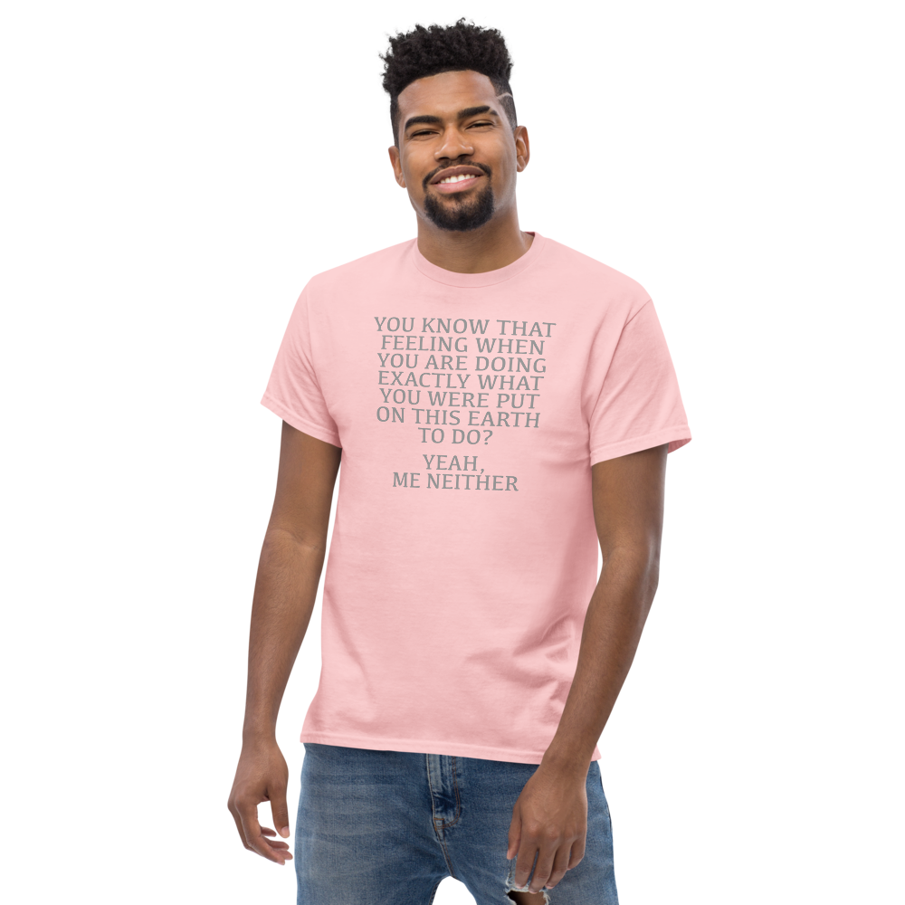 "You know that feeling when you are doing exactly what you were put on this earth to do? Yeah, Me Neither" printed on a light pink unisex classic tee worn by a male