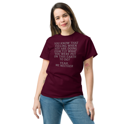"You know that feeling when you are doing exactly what you were put on this earth to do? Yeah, Me Neither" printed on a maroon unisex classic tee worn by a female