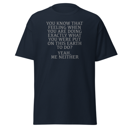 "You know that feeling when you are doing exactly what you were put on this earth to do? Yeah, Me Neither" printed on a navy on an invisible body