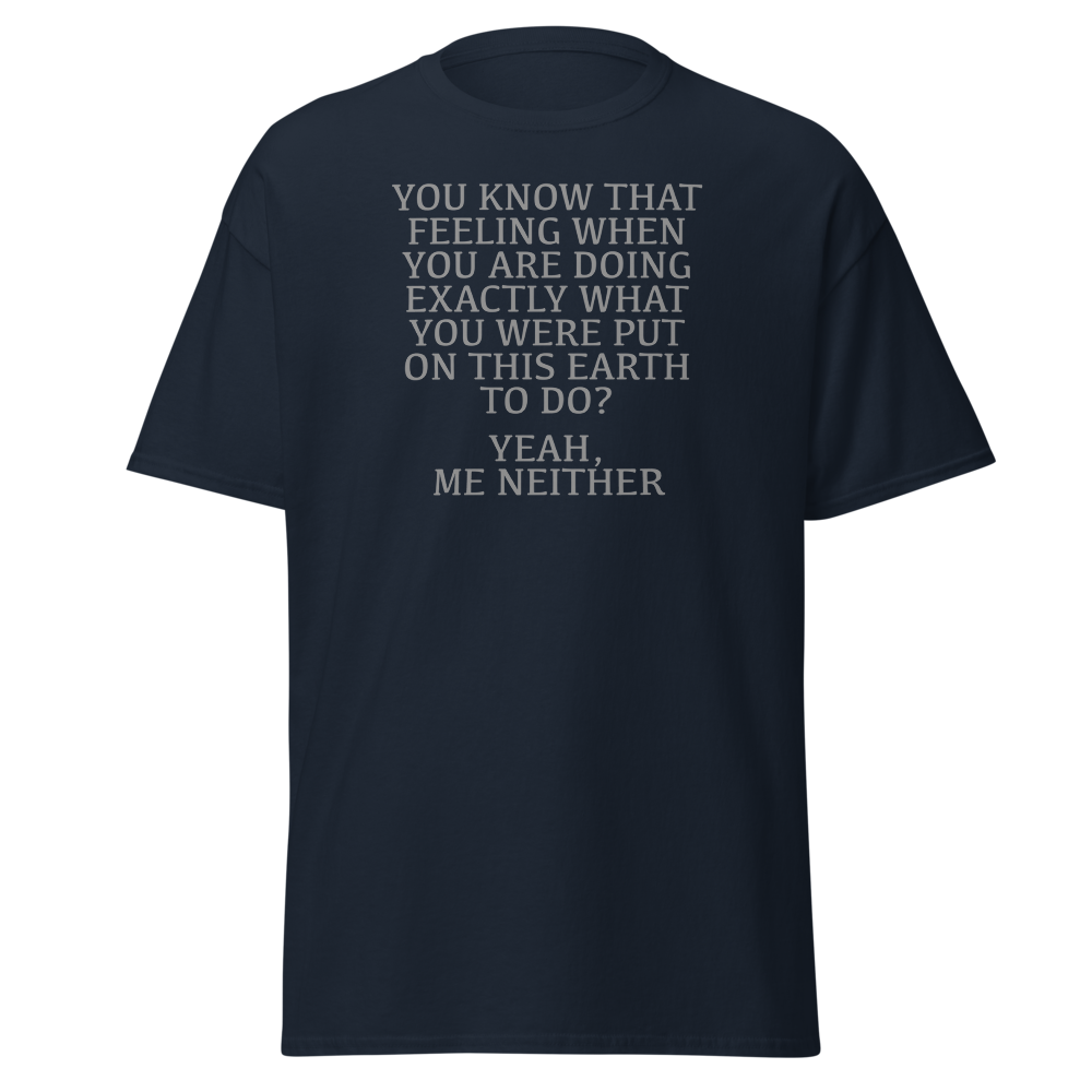 "You know that feeling when you are doing exactly what you were put on this earth to do? Yeah, Me Neither" printed on a navy unisex classic tee laying on a flat surface