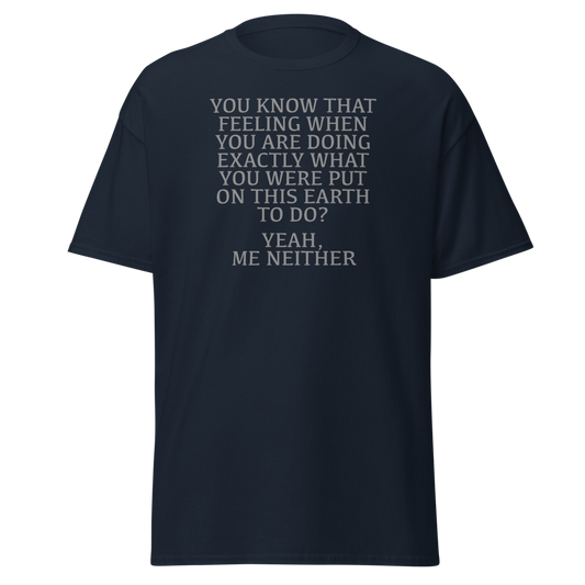 "You know that feeling when you are doing exactly what you were put on this earth to do? Yeah, Me Neither" printed on a navy unisex classic tee laying on a flat surface