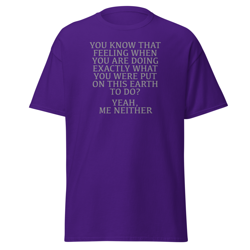 "You know that feeling when you are doing exactly what you were put on this earth to do? Yeah, Me Neither" printed on a purple on an invisible body