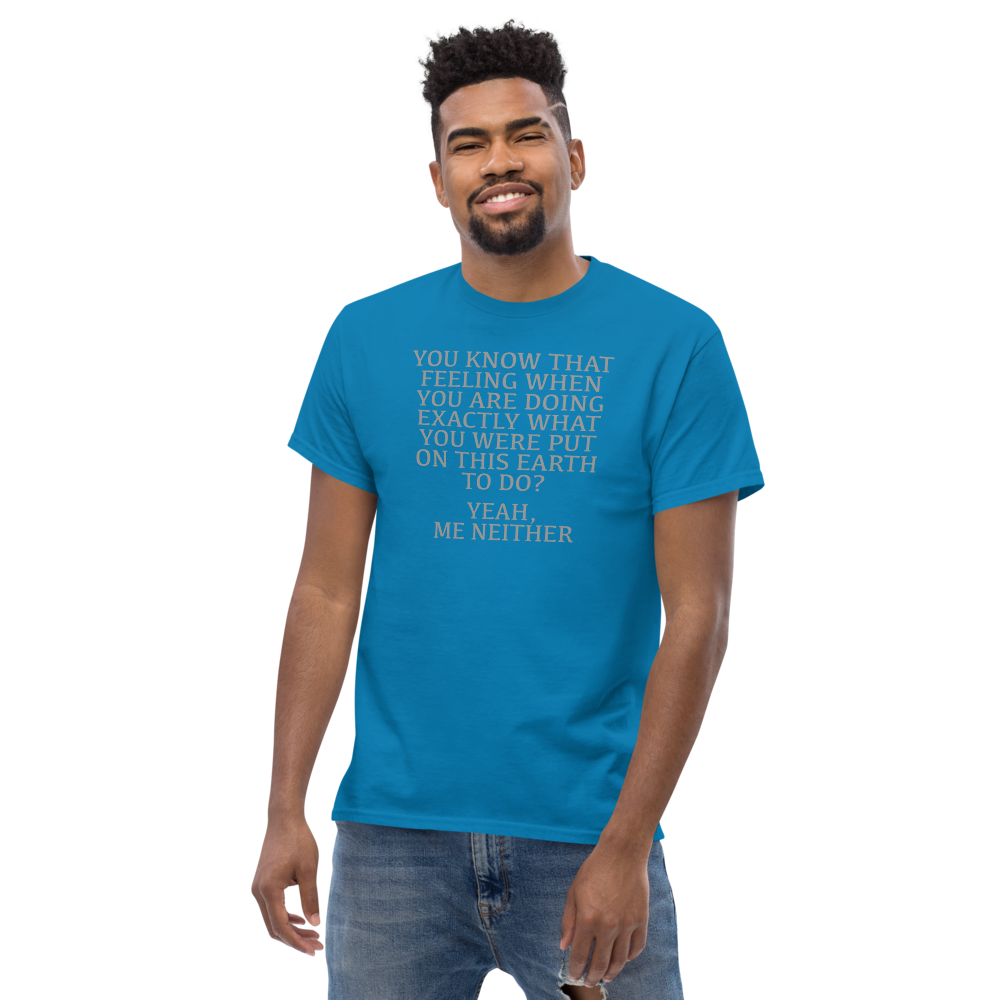 "You know that feeling when you are doing exactly what you were put on this earth to do? Yeah, Me Neither" printed on a sapphire unisex classic tee worn by a male