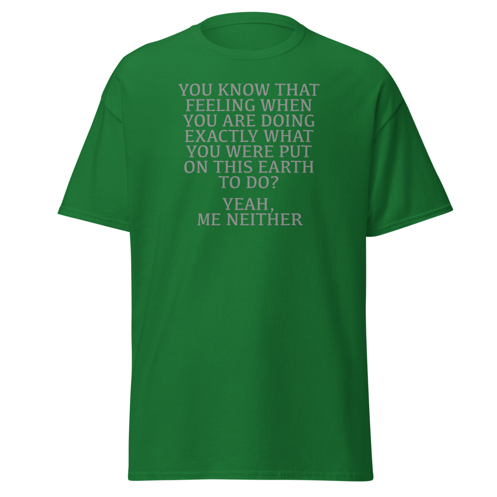 "You know that feeling when you are doing exactly what you were put on this earth to do? Yeah, Me Neither" printed on a turf green on an invisible body
