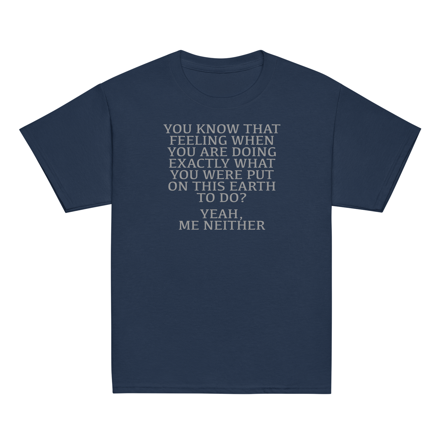 "You know that feeling when you are doing exactly what you were put on this earth to do? Yeah, Me Neither" printed on a navy youth classic tee laying on a flat surface