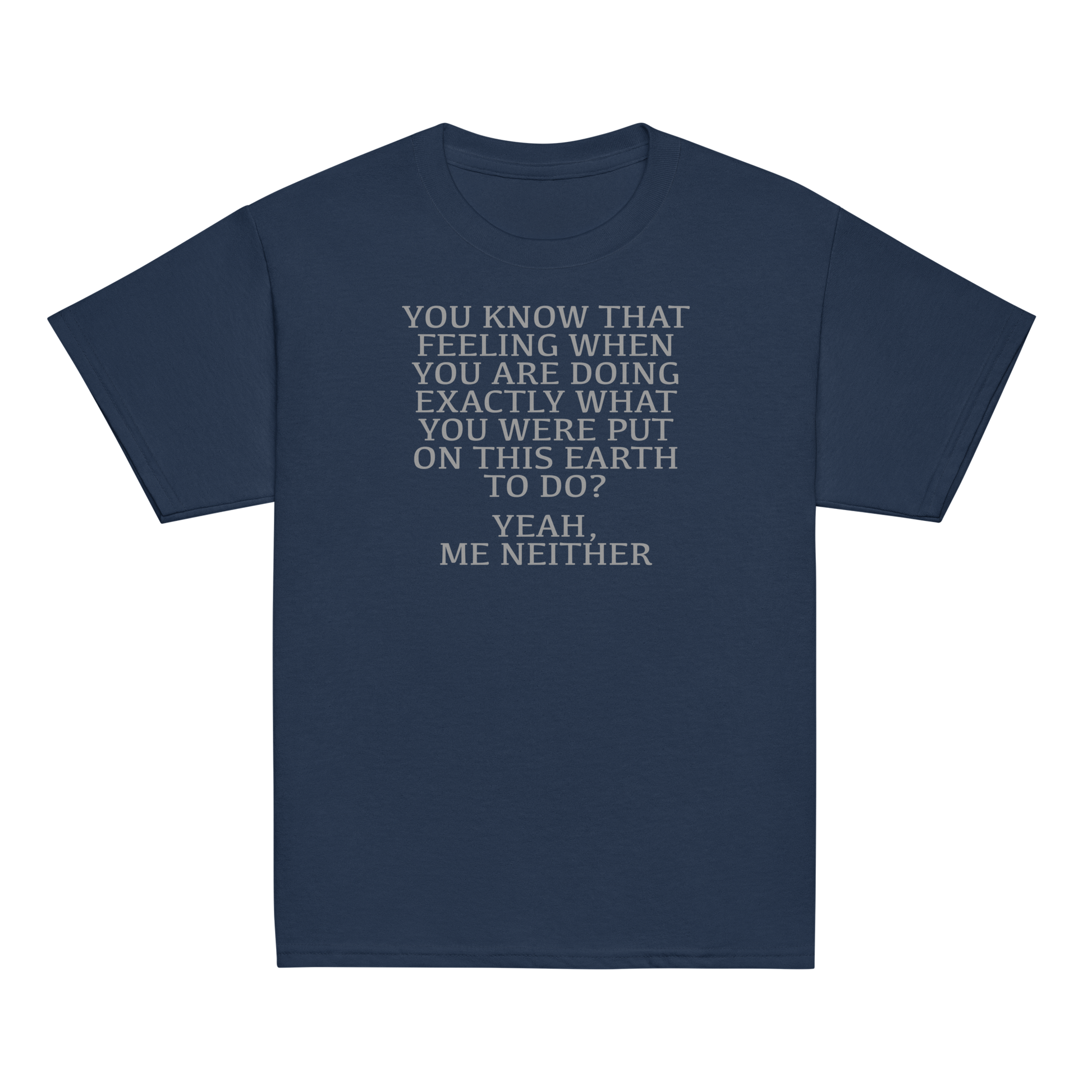 "You know that feeling when you are doing exactly what you were put on this earth to do? Yeah, Me Neither" printed on a navy youth classic tee laying on a flat surface