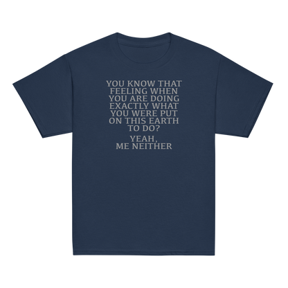 "You know that feeling when you are doing exactly what you were put on this earth to do? Yeah, Me Neither" printed on a navy youth classic tee laying on a flat surface
