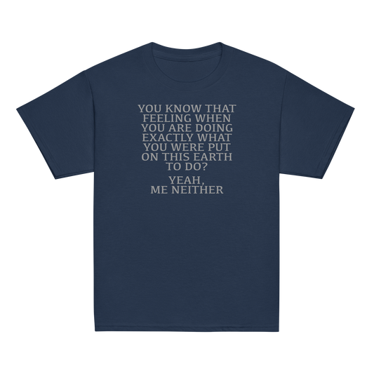 "You know that feeling when you are doing exactly what you were put on this earth to do? Yeah, Me Neither" printed on a navy youth classic tee laying on a flat surface