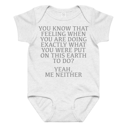 "You know that feeling when you are doing exactly what you were put on this earth to do? Yeah, Me Neither" printed on a ash baby jersey bodysuit laying on a flat surface amongst other clothes