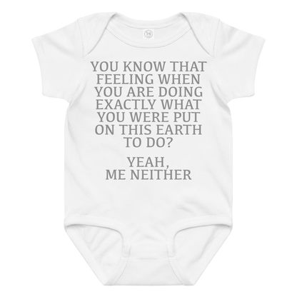 "You know that feeling when you are doing exactly what you were put on this earth to do? Yeah, Me Neither" printed on a white baby jersey bodysuit laying on a flat surface amongst other clothes