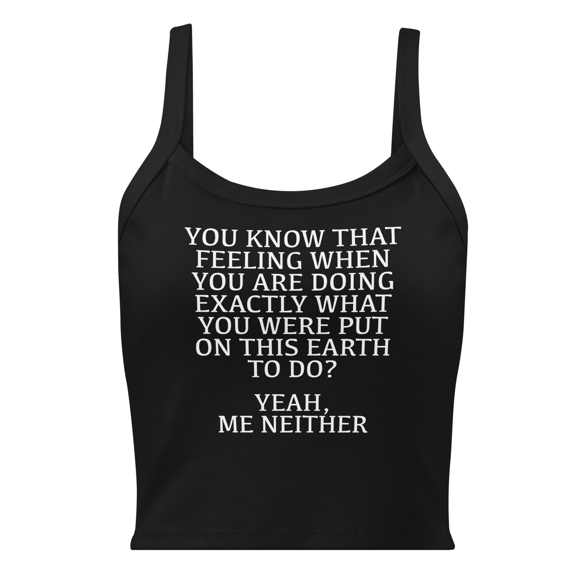 "You know that feeling when you are doing exactly what you were put on this earth to do? Yeah, Me Neither" printed on a solid black blend women's micro-rib tanktop laying on a flat surface