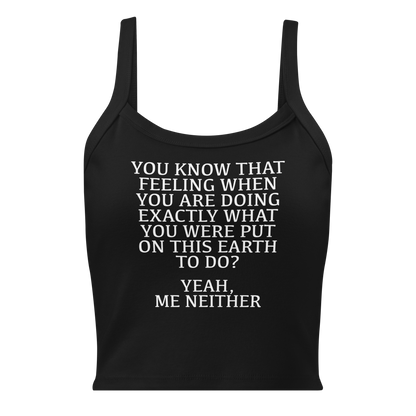 "You know that feeling when you are doing exactly what you were put on this earth to do? Yeah, Me Neither" printed on a solid black blend women's micro-rib tanktop laying on a flat surface