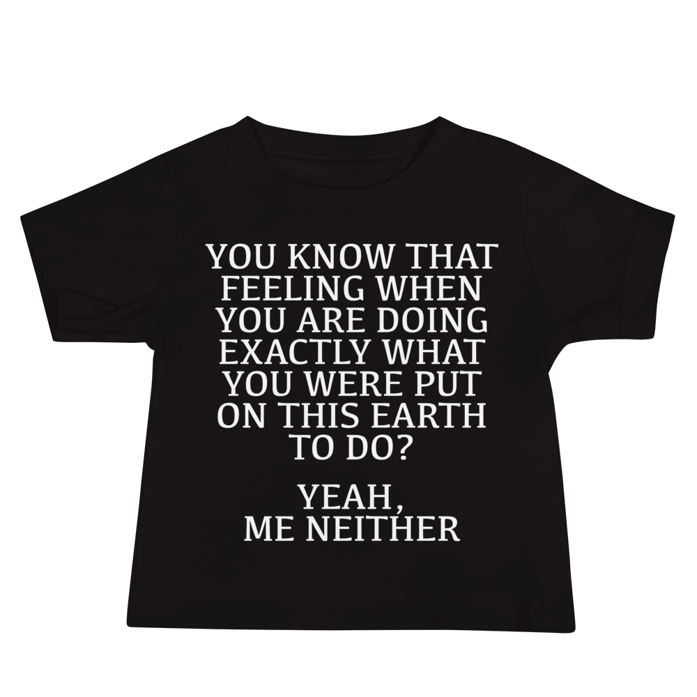 "You know that feeling when you are doing exactly what you were put on this earth to do? Yeah, Me Neither" printed on a black baby jersey short sleeve tee laying on a flat surface