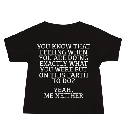 "You know that feeling when you are doing exactly what you were put on this earth to do? Yeah, Me Neither" printed on a black baby jersey short sleeve tee laying on a flat surface