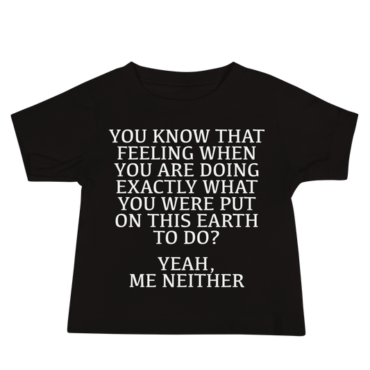 "You know that feeling when you are doing exactly what you were put on this earth to do? Yeah, Me Neither" printed on a black baby jersey short sleeve tee laying on a flat surface