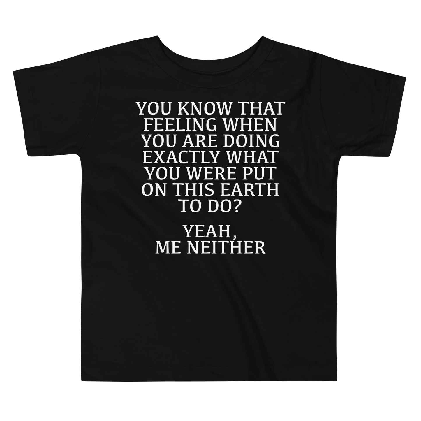 "You know that feeling when you are doing exactly what you were put on this earth to do? Yeah, Me Neither" printed on a black toddler short sleeve tee laying on a flat surface