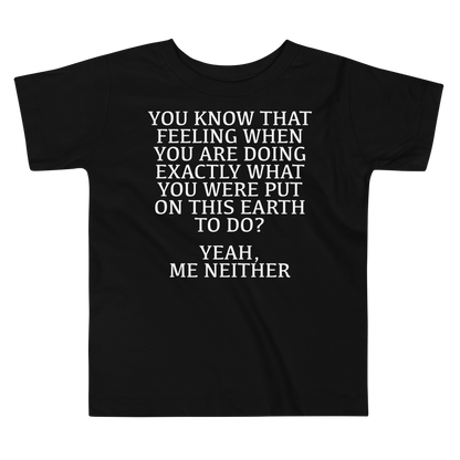 "You know that feeling when you are doing exactly what you were put on this earth to do? Yeah, Me Neither" printed on a black toddler short sleeve tee laying on a flat surface