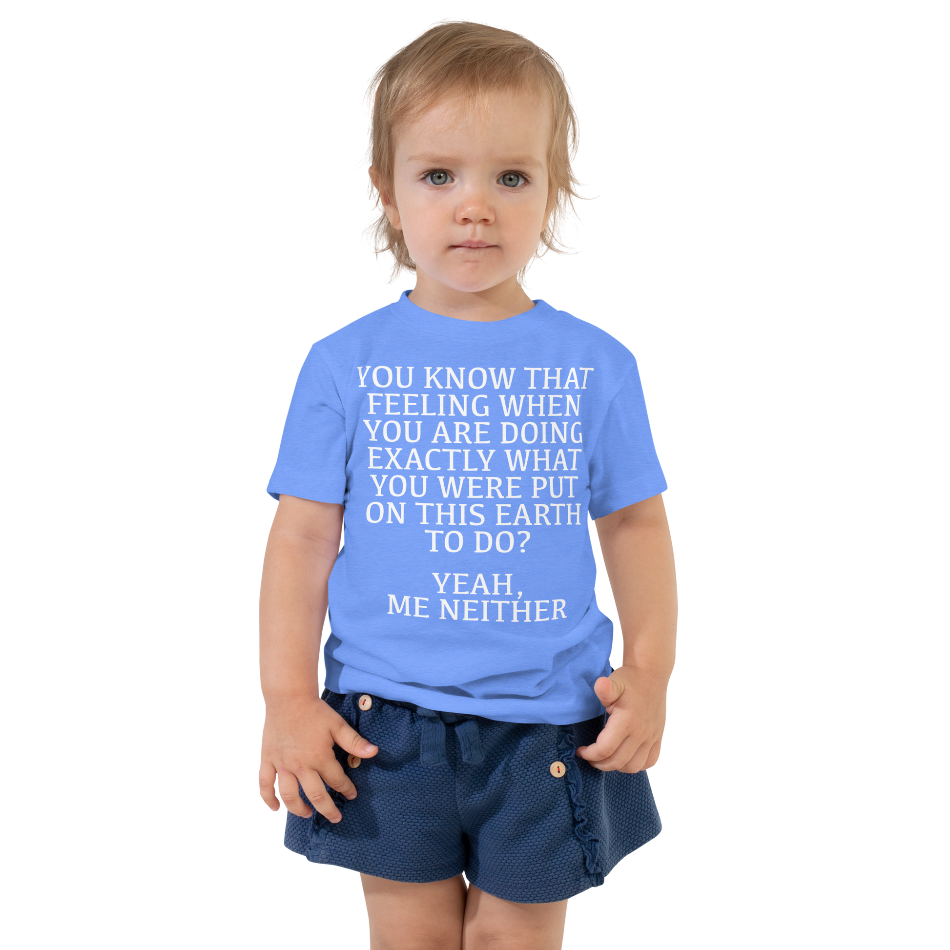 "You know that feeling when you are doing exactly what you were put on this earth to do? Yeah, Me Neither" printed on a heather columbia blue toddler short sleeve tee worn by a female