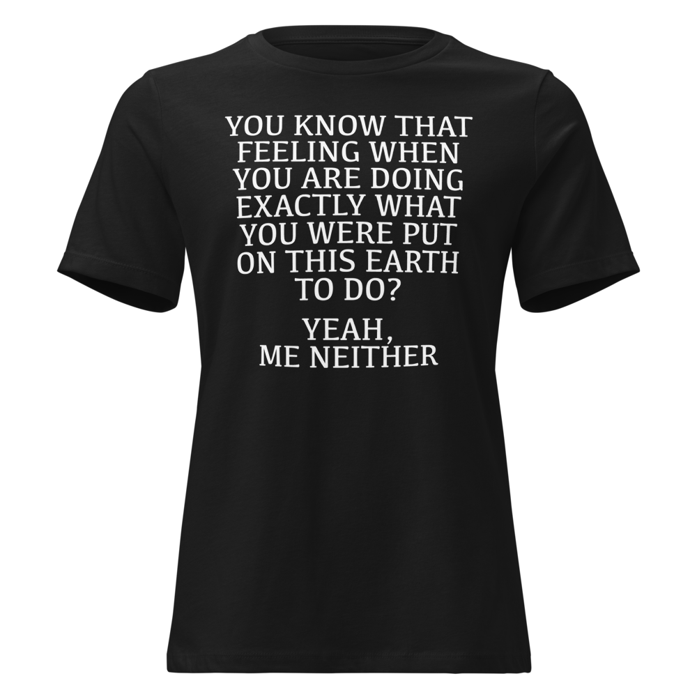 "You know that feeling when you are doing exactly what you were put on this earth to do? Yeah, Me Neither" printed on a black on an invisible / simulated body