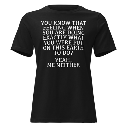 "You know that feeling when you are doing exactly what you were put on this earth to do? Yeah, Me Neither" printed on a black on an invisible / simulated body