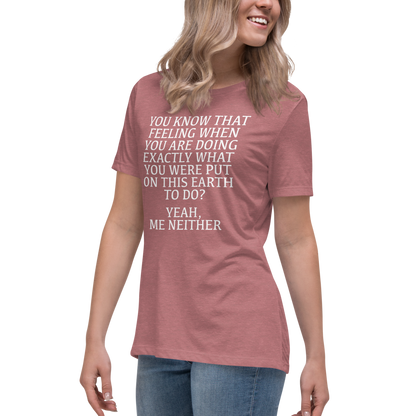 "You know that feeling when you are doing exactly what you were put on this earth to do? Yeah, Me Neither" printed on a heather mauve women's relaxed t-shirt worn by a female