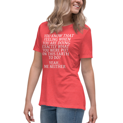 "You know that feeling when you are doing exactly what you were put on this earth to do? Yeah, Me Neither" printed on a heather red women's relaxed t-shirt worn by a female