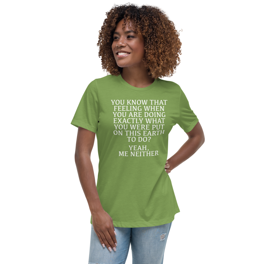 "You know that feeling when you are doing exactly what you were put on this earth to do? Yeah, Me Neither" printed on a leaf women's relaxed t-shirt worn by a female