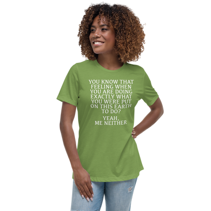 "You know that feeling when you are doing exactly what you were put on this earth to do? Yeah, Me Neither" printed on a leaf women's relaxed t-shirt worn by a female