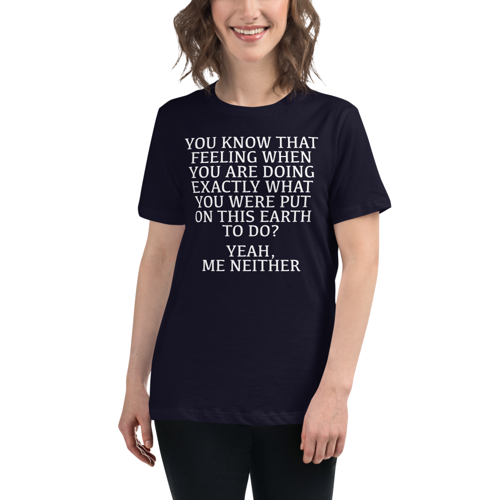 "You know that feeling when you are doing exactly what you were put on this earth to do? Yeah, Me Neither" printed on a navy women's relaxed t-shirt worn by a female