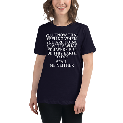 "You know that feeling when you are doing exactly what you were put on this earth to do? Yeah, Me Neither" printed on a navy women's relaxed t-shirt worn by a female