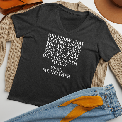 "You know that feeling when you are doing exactly what you were put on this earth to do? Yeah, Me Neither" printed on a dark grey heather women's relaxed v-neck t-shirt laying on a flat surface amongst other clothes
