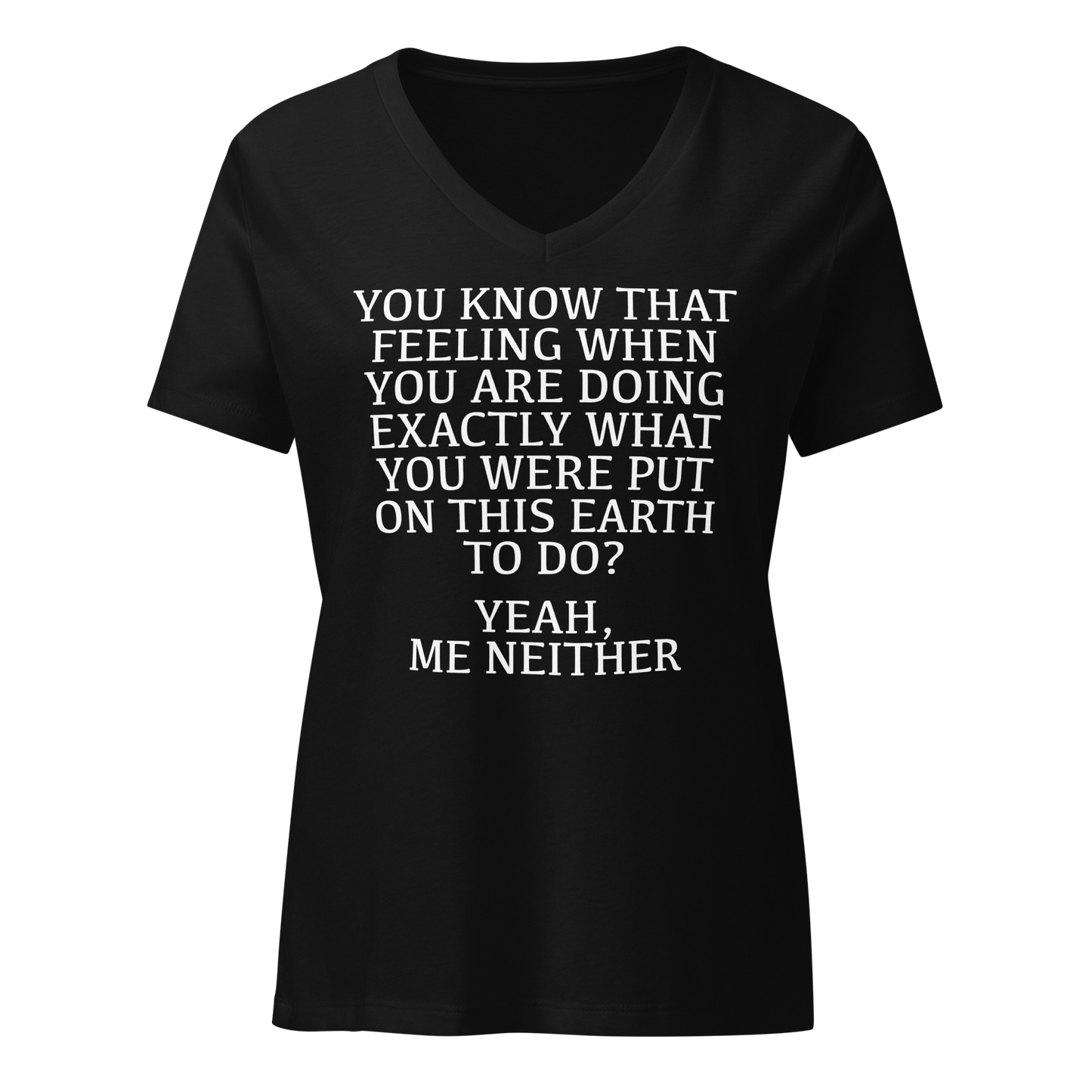 "You know that feeling when you are doing exactly what you were put on this earth to do? Yeah, Me Neither" printed on a solid black blend on an invisible / simulated body