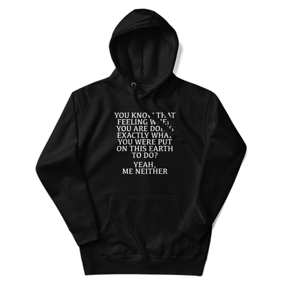 "You know that feeling when you are doing exactly what you were put on this earth to do? Yeah, Me Neither" printed on a black unisex hoodie laying on a flat surface with the hood up