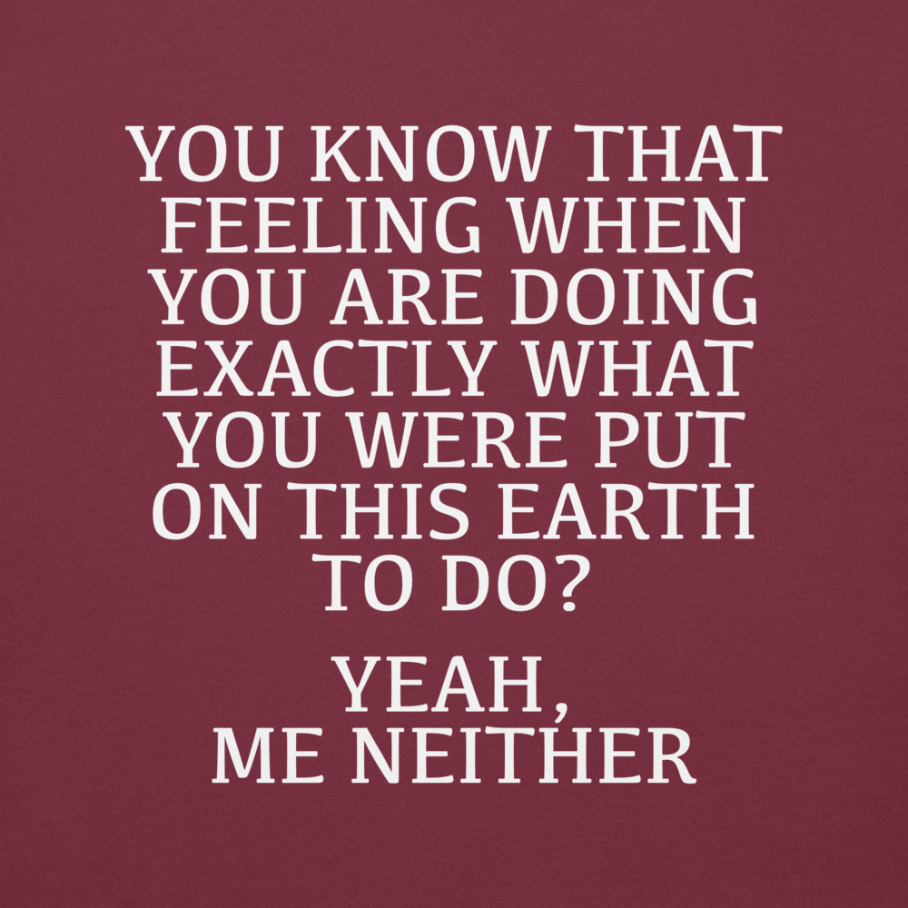 "You know that feeling when you are doing exactly what you were put on this earth to do? Yeah, Me Neither" printed on a maroon background