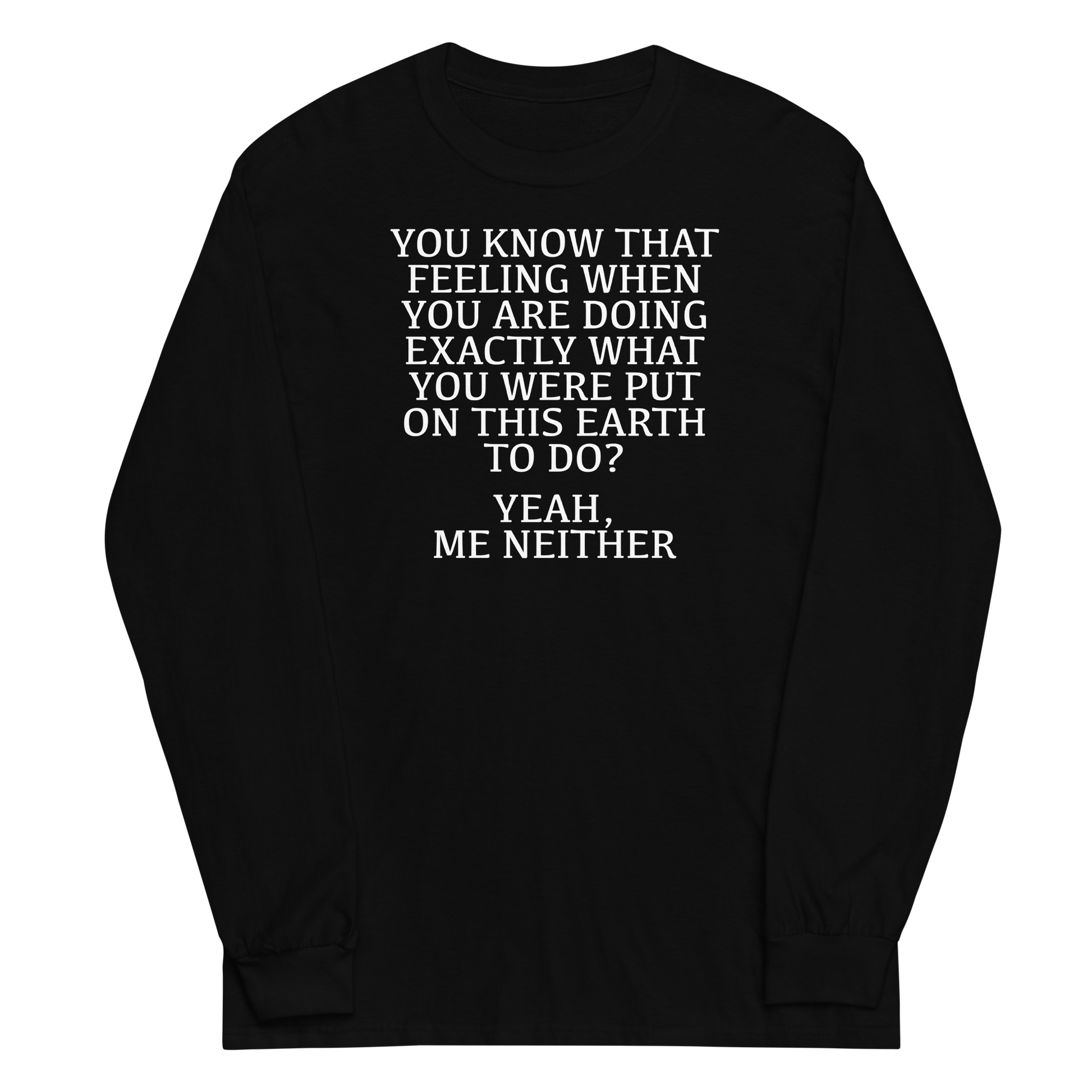 "You know that feeling when you are doing exactly what you were put on this earth to do? Yeah, Me Neither" printed on a black men's long sleeve shirt laying on a flat surface