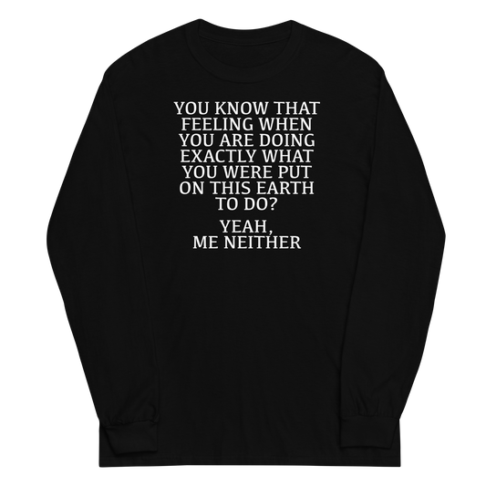 "You know that feeling when you are doing exactly what you were put on this earth to do? Yeah, Me Neither" printed on a black men's long sleeve shirt laying on a flat surface