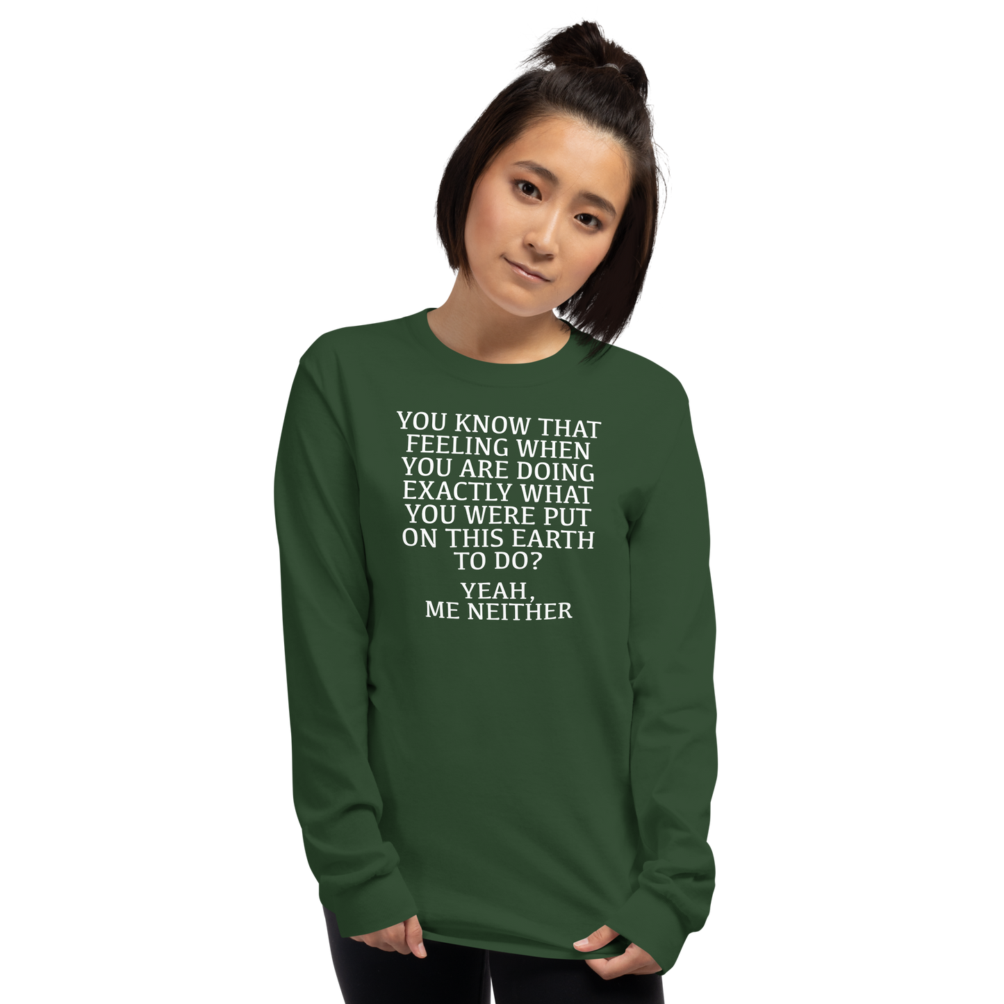 "You know that feeling when you are doing exactly what you were put on this earth to do? Yeah, Me Neither" printed on a forest green men's long sleeve shirt worn by a female