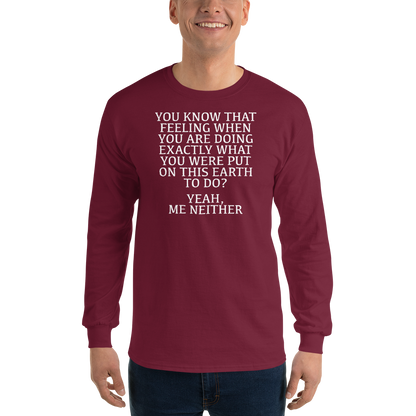 "You know that feeling when you are doing exactly what you were put on this earth to do? Yeah, Me Neither" printed on a maroon men's long sleeve shirt worn by a male