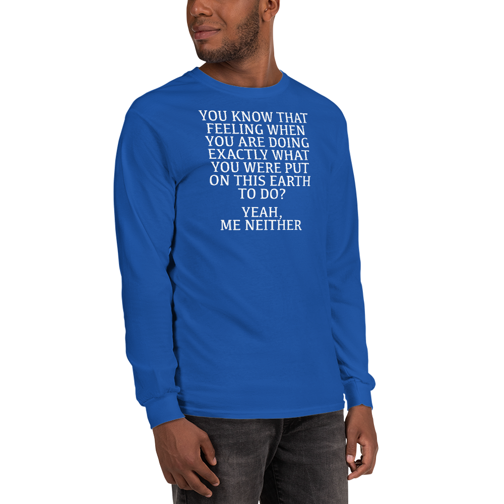 "You know that feeling when you are doing exactly what you were put on this earth to do? Yeah, Me Neither" printed on a royal men's long sleeve shirt worn by a male