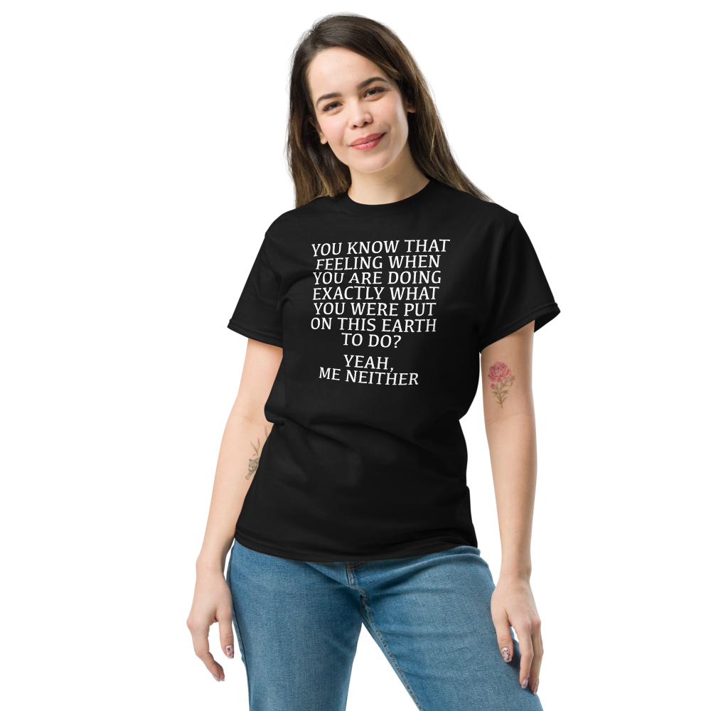 "You know that feeling when you are doing exactly what you were put on this earth to do? Yeah, Me Neither" printed on a black unisex classic tee worn by a female