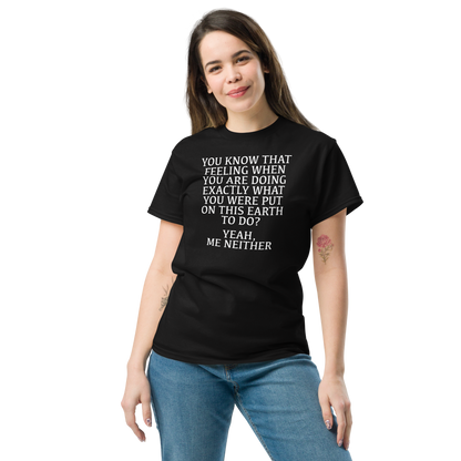 "You know that feeling when you are doing exactly what you were put on this earth to do? Yeah, Me Neither" printed on a black unisex classic tee worn by a female