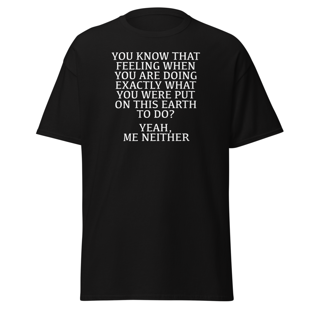 "You know that feeling when you are doing exactly what you were put on this earth to do? Yeah, Me Neither" printed on a black on an invisible body